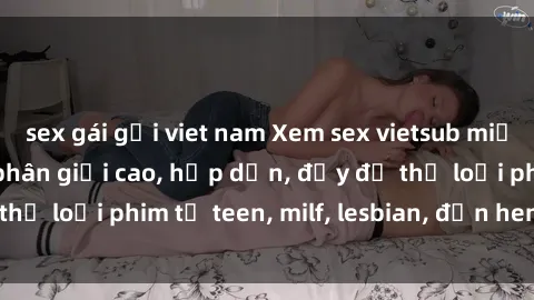 sex gái gọi viet nam Xem sex vietsub miễn phí tại nhà, độ phân giải cao, hấp dẫn, đầy đủ thể loại phim từ teen, milf, lesbian, đến hentai và jav.