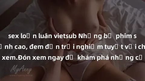 sex loạn luân vietsub Những bộ phim sex không che HD đỉnh cao, đem đến trải nghiệm tuyệt vời cho người xem.Đón xem ngay để khám phá những cảnh quay đẹp mắt và kích thích.