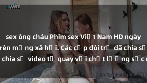 sex ông cháu Phim sex Việt Nam HD ngày càng phổ biến trên mạng xã hội. Các cặp đôi trẻ đã chia sẻ video tự quay với chất lượng sắc nét, gợi cảm.