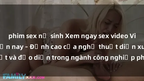 phim sex nữ sinh Xem ngay sex video Việt Nam hot nhất hiện nay – Đỉnh cao của nghệ thuật diễn xuất và đạo diễn trong ngành công nghiệp phim người lớn tại đây!