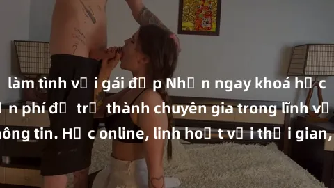 làm tình với gái đẹp Nhận ngay khoá học lập trình Java miễn phí để trở thành chuyên gia trong lĩnh vực công nghệ thông tin. Học online, linh hoạt với thời gian, không giới hạn địa điểm. Đăng ký ngay!