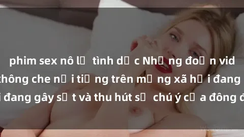 phim sex nô lệ tình dục Những đoạn video sex Việt Nam không che nổi tiếng trên mạng xã hội đang gây sốt và thu hút sự chú ý của đông đảo người xem.