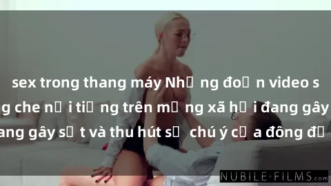 sex trong thang máy Những đoạn video sex Việt Nam không che nổi tiếng trên mạng xã hội đang gây sốt và thu hút sự chú ý của đông đảo người xem.