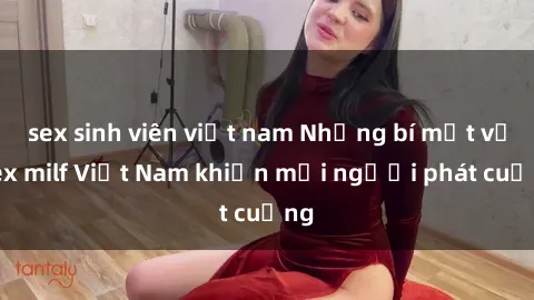 sex sinh viên việt nam Những bí mật về sex milf Việt Nam khiến mọi người phát cuồng