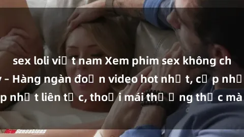 sex loli việt nam Xem phim sex không che miễn phí tại đây – Hàng ngàn đoạn video hot nhất, cập nhật liên tục, thoải mái thưởng thức mà không tốn kém.