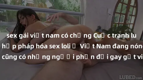 sex gái việt nam có chồng Cuộc tranh luận về việc có nên hợp pháp hóa sex loli ở Việt Nam đang nóng lên. Đồng thời, cũng có những người phản đối gay gắt việc này vì lo ngại về tác động tiêu cực lên tr