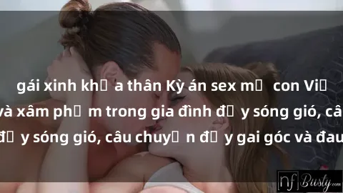 gái xinh khỏa thân Kỳ án sex mẹ con Việt Nam: Sự sở hữu và xâm phạm trong gia đình đầy sóng gió, câu chuyện đầy gai góc và đau lòng.