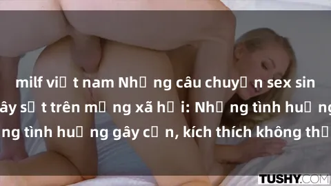 milf việt nam Những câu chuyện sex sinh viên Việt Nam gây sốt trên mạng xã hội: Những tình huống gây cấn, kích thích không thể bỏ qua