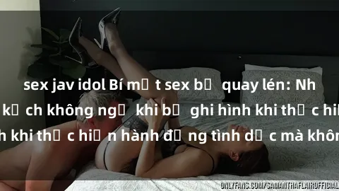 sex jav idol Bí mật sex bị quay lén: Những hậu quả và bi kịch không ngờ khi bị ghi hình khi thực hiện hành động tình dục mà không biết.