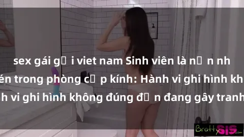 sex gái gọi viet nam Sinh viên là nạn nhân của video quay lén trong phòng cấp kính: Hành vi ghi hình không đúng đắn đang gây tranh cãi lớn