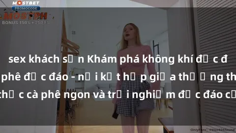 sex khách sạn Khám phá không khí độc đáo tại sex quán cà phê độc đáo - nơi kết hợp giữa thưởng thức cà phê ngon và trải nghiệm độc đáo của không gian sex shop.