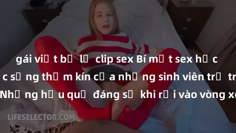 gái việt bị lộ clip sex Bí mật sex học sinh không che: Cuộc sống thầm kín của những sinh viên trẻ trên trường. Những hậu quả đáng sợ khi rơi vào vòng xoáy của tình dục từ tuổi mới lớn.
