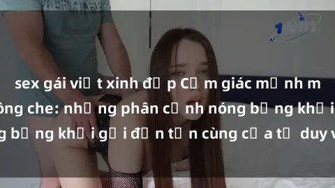 sex gái việt xinh đẹp Cảm giác mạnh mẽ với sex BDSM không che: những phân cảnh nóng bỏng khơi gợi đến tận cùng của tư duy và cơ thể.