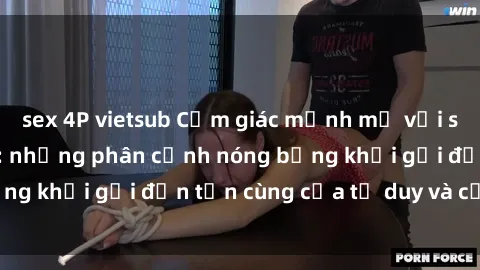 sex 4P vietsub Cảm giác mạnh mẽ với sex BDSM không che: những phân cảnh nóng bỏng khơi gợi đến tận cùng của tư duy và cơ thể.