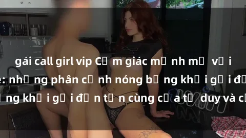 gái call girl vip Cảm giác mạnh mẽ với sex BDSM không che: những phân cảnh nóng bỏng khơi gợi đến tận cùng của tư duy và cơ thể.