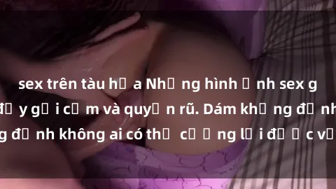 sex trên tàu hỏa Những hình ảnh sex gái Việt xinh đẹp đầy gợi cảm và quyến rũ. Dám khẳng định không ai có thể cưỡng lại được vẻ đẹp của họ.