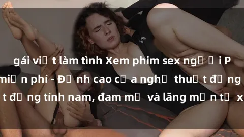 gái việt làm tình Xem phim sex người Pháp vietsub online miễn phí - Đỉnh cao của nghệ thuật đồng tính nam, đam mỹ và lãng mạn từ xứ sở hoa hồng!