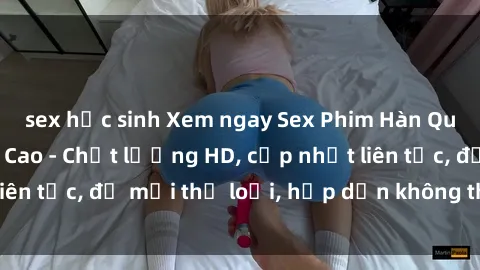 sex học sinh Xem ngay Sex Phim Hàn Quốc Vietsub Đỉnh Cao - Chất lượng HD, cập nhật liên tục, đủ mọi thể loại, hấp dẫn không thể bỏ qua!