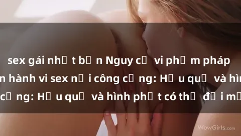 sex gái nhật bản Nguy cơ vi phạm pháp luật khi thực hiện hành vi sex nơi công cộng: Hậu quả và hình phạt có thể đối mặt