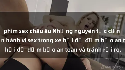 phim sex châu âu Những nguyên tắc cần nhớ khi thực hiện hành vi sex trong xe hơi để đảm bảo an toàn và tránh rủi ro.