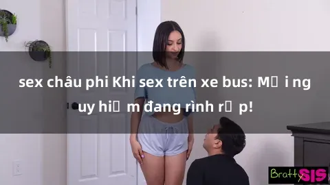 sex châu phi Khi sex trên xe bus: Mối nguy hiểm đang rình rập!