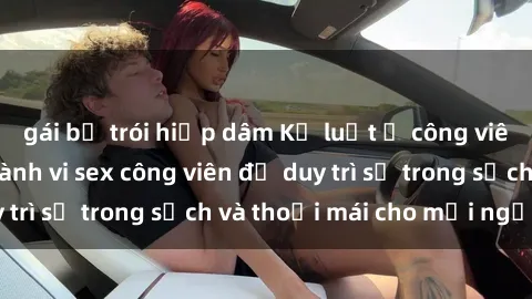 gái bị trói hiếp dâm Kỷ luật ở công viên: Chấn chỉnh hành vi sex công viên để duy trì sự trong sạch và thoải mái cho mọi người.