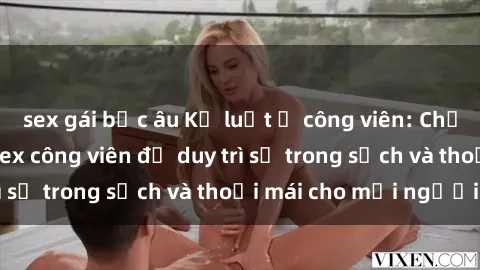 sex gái bắc âu Kỷ luật ở công viên: Chấn chỉnh hành vi sex công viên để duy trì sự trong sạch và thoải mái cho mọi người.