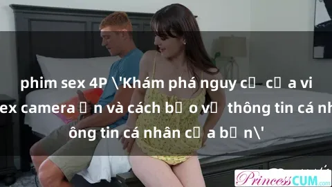 phim sex 4P 'Khám phá nguy cơ của việc sử dụng sex camera ẩn và cách bảo vệ thông tin cá nhân của bạn'