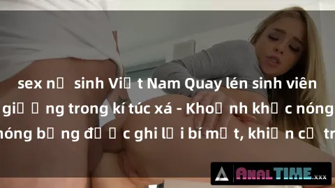 sex nữ sinh Việt Nam Quay lén sinh viên làm tình ngay trên giường trong kí túc xá - Khoảnh khắc nóng bỏng được ghi lại bí mật, khiến cả trường học xôn xao.