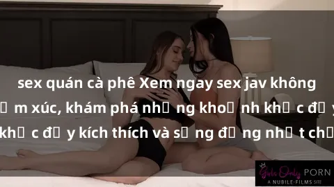 sex quán cà phê Xem ngay sex jav không che để thỏa mãn cảm xúc, khám phá những khoảnh khắc đầy kích thích và sống động nhất chỉ trong click!