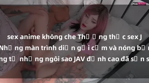 sex anime không che Thưởng thức sex JAV idol miễn phí: Những màn trình diễn gợi cảm và nóng bỏng từ những ngôi sao JAV đỉnh cao đã sẵn sàng để bạn khám phá.
