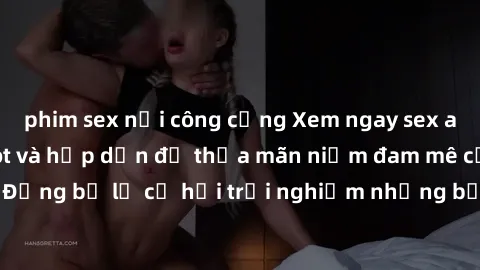 phim sex nơi công cộng Xem ngay sex anime vietsub cực hot và hấp dẫn để thỏa mãn niềm đam mê của bạn! Đừng bỏ lỡ cơ hội trải nghiệm những bộ anime đỉnh cao chỉ có tại đây!