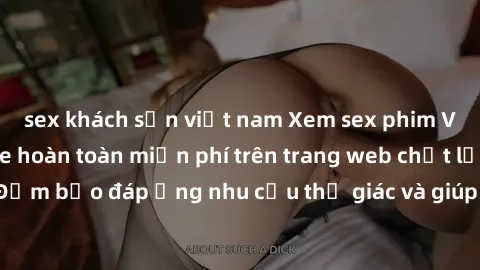 sex khách sạn việt nam Xem sex phim Việt Nam không che hoàn toàn miễn phí trên trang web chất lượng cao. Đảm bảo đáp ứng nhu cầu thị giác và giúp thỏa mãn mong muốn của bạn.