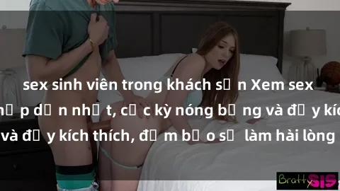 sex sinh viên trong khách sạn Xem sex gái trẻ không che hấp dẫn nhất, cực kỳ nóng bỏng và đầy kích thích, đảm bảo sẽ làm hài lòng mọi người!