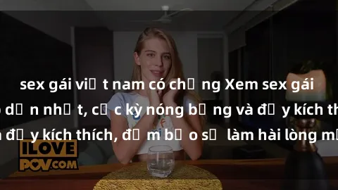 sex gái việt nam có chồng Xem sex gái trẻ không che hấp dẫn nhất, cực kỳ nóng bỏng và đầy kích thích, đảm bảo sẽ làm hài lòng mọi người!