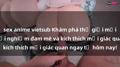 sex anime vietsub Khám phá thế giới mới của sex online: trải nghiệm đam mê và kích thích mọi giác quan ngay từ hôm nay!