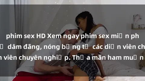 phim sex HD Xem ngay phim sex miễn phí tại đây - cùng sự dâm đãng, nóng bỏng từ các diễn viên chuyên nghiệp. Thỏa mãn ham muốn ngay hôm nay!