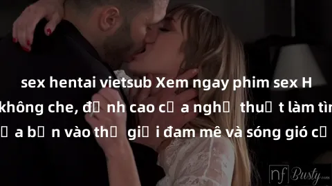 sex hentai vietsub Xem ngay phim sex HD chất lượng cao không che, đỉnh cao của nghệ thuật làm tình, đưa bạn vào thế giới đam mê và sóng gió của tình yêu không giới hạn.