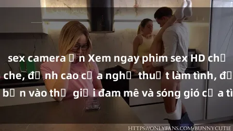 sex camera ẩn Xem ngay phim sex HD chất lượng cao không che, đỉnh cao của nghệ thuật làm tình, đưa bạn vào thế giới đam mê và sóng gió của tình yêu không giới hạn.
