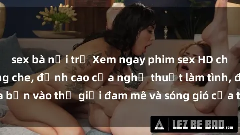 sex bà nội trợ Xem ngay phim sex HD chất lượng cao không che, đỉnh cao của nghệ thuật làm tình, đưa bạn vào thế giới đam mê và sóng gió của tình yêu không giới hạn.