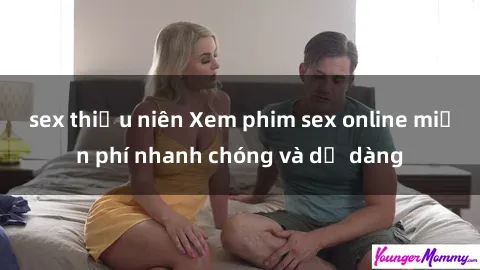 sex thiếu niên Xem phim sex online miễn phí nhanh chóng và dễ dàng