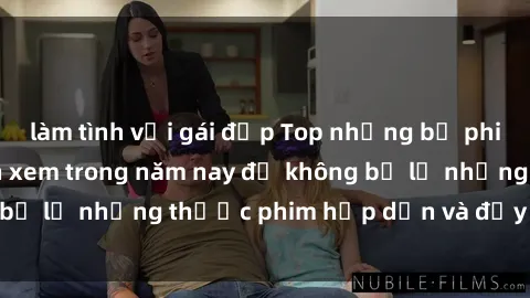 làm tình với gái đẹp Top những bộ phim sex hay nhất nên xem trong năm nay để không bỏ lỡ những thước phim hấp dẫn và đầy kịch tính.