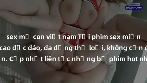 sex mẹ con việt nam Tải phim sex miễn phí chất lượng cao độc đáo, đa dạng thể loại, không cần đăng ký tài khoản. Cập nhật liên tục những bộ phim hot nhất trên thị trường. Sự lựa chọn hàng đầu cho ngườ