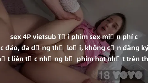 sex 4P vietsub Tải phim sex miễn phí chất lượng cao độc đáo, đa dạng thể loại, không cần đăng ký tài khoản. Cập nhật liên tục những bộ phim hot nhất trên thị trường. Sự lựa chọn hàng đầu cho người yêu