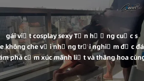 gái việt cosplay sexy Tận hưởng cuộc sống tình dục online không che với những trải nghiệm độc đáo và mới lạ. Khám phá cảm xúc mãnh liệt và thăng hoa cùng đối tác tại các trang web chuyên nghiệp.