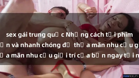 sex gái trung quốc Những cách tải phim sex về máy đơn giản và nhanh chóng để thỏa mãn nhu cầu giải trí của bạn ngay tại nhà