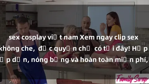 sex cosplay việt nam Xem ngay clip sex không che cực hot, không che, độc quyền chỉ có tại đây! Hấp dẫn, nóng bỏng và hoàn toàn miễn phí, không thể bỏ qua!