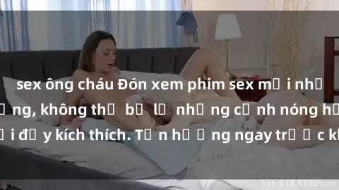 sex ông cháu Đón xem phim sex mới nhất đang hot trên mạng, không thể bỏ lỡ những cảnh nóng hổi đầy kích thích. Tận hưởng ngay trước khi bị xoá chóng mặt!
