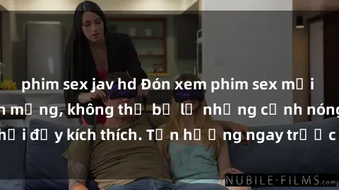 phim sex jav hd Đón xem phim sex mới nhất đang hot trên mạng, không thể bỏ lỡ những cảnh nóng hổi đầy kích thích. Tận hưởng ngay trước khi bị xoá chóng mặt!