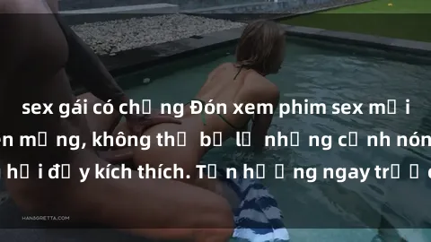 sex gái có chồng Đón xem phim sex mới nhất đang hot trên mạng, không thể bỏ lỡ những cảnh nóng hổi đầy kích thích. Tận hưởng ngay trước khi bị xoá chóng mặt!